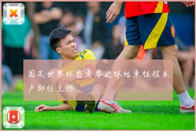 国足世界杯首秀零进球结束征程米卢卸任主帅