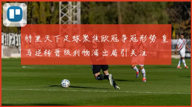 特里天下足球聚焦欧冠争冠形势 皇马逆转晋级利物浦出局引关注