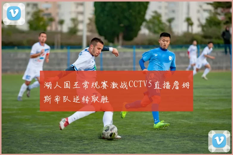 湖人国王常规赛激战CCTV5直播詹姆斯率队逆转取胜