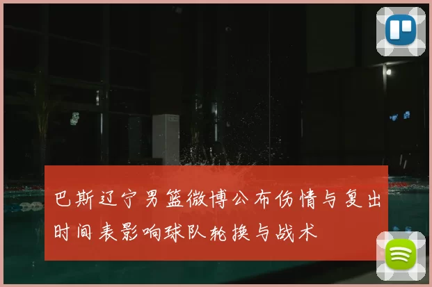 巴斯辽宁男篮微博公布伤情与复出时间表影响球队轮换与战术