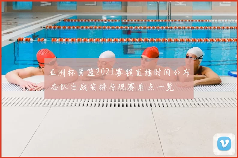 亚洲杯男篮2021赛程直播时间公布 各队出战安排与观赛看点一览