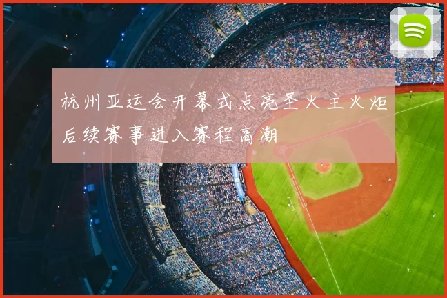 杭州亚运会开幕式点亮圣火主火炬后续赛事进入赛程高潮