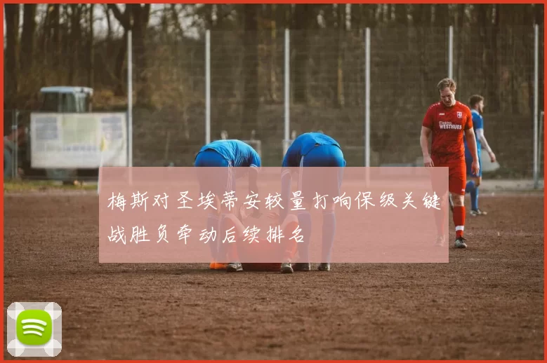 梅斯对圣埃蒂安较量打响保级关键战胜负牵动后续排名