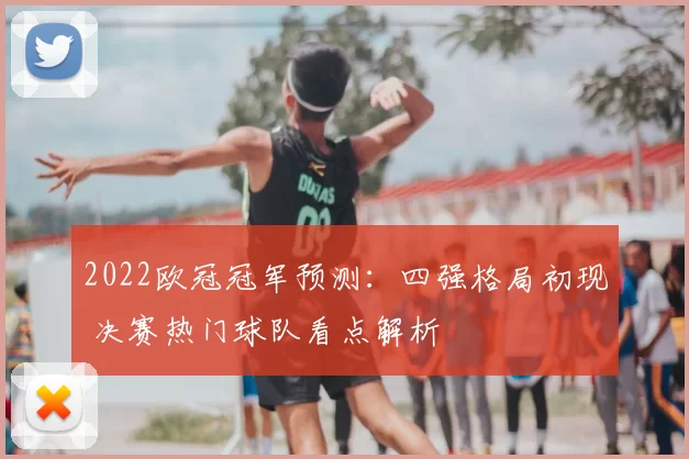 2022欧冠冠军预测：四强格局初现 决赛热门球队看点解析