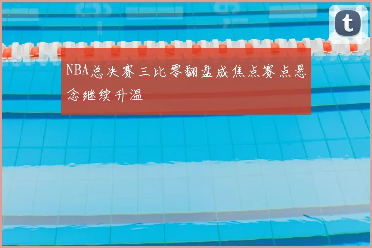 NBA总决赛三比零翻盘成焦点赛点悬念继续升温