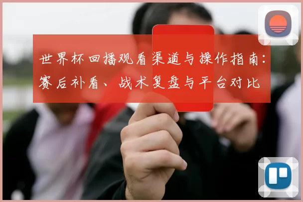 世界杯回播观看渠道与操作指南：赛后补看、战术复盘与平台对比