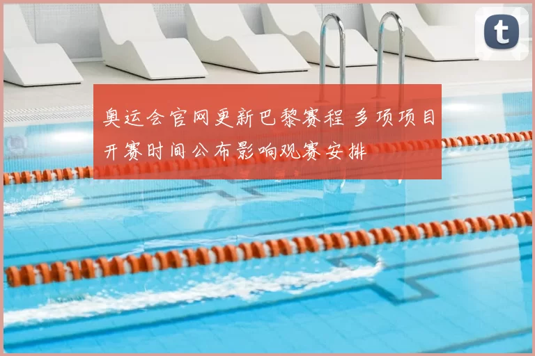 奥运会官网更新巴黎赛程 多项项目开赛时间公布影响观赛安排