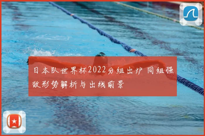 日本队世界杯2022分组出炉 同组强敌形势解析与出线前景