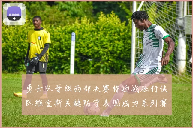 勇士队晋级西部决赛将迎战独行侠队维金斯关键防守表现成为系列赛转折点