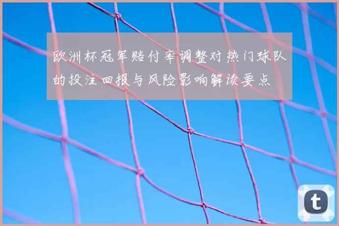 欧洲杯冠军赔付率调整对热门球队的投注回报与风险影响解读要点