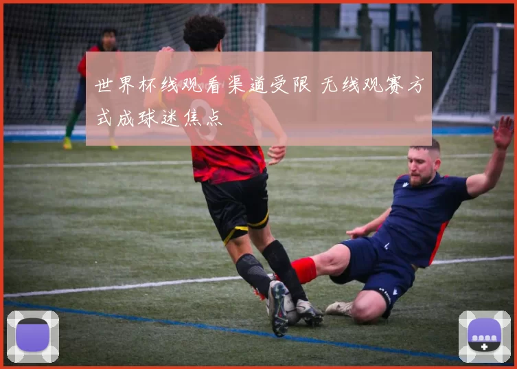 世界杯线观看渠道受限 无线观赛方式成球迷焦点