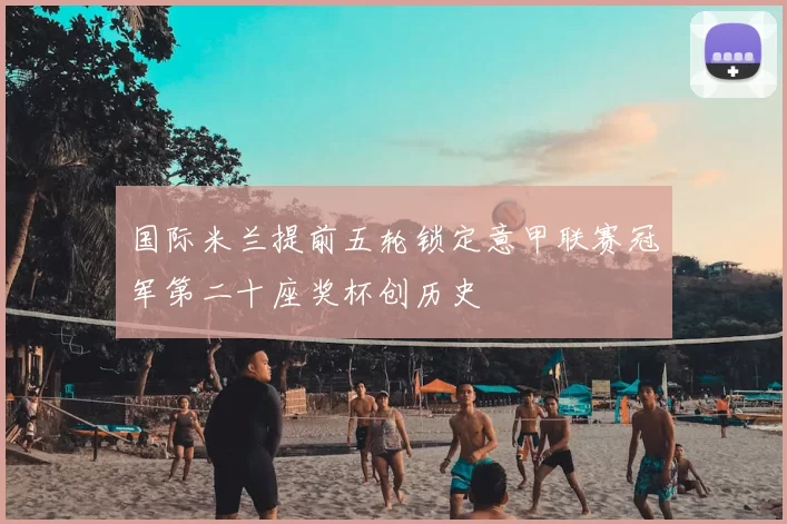国际米兰提前五轮锁定意甲联赛冠军第二十座奖杯创历史