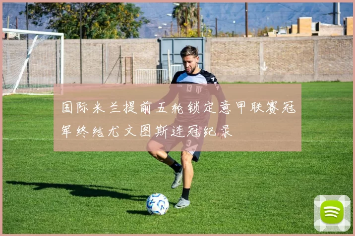 国际米兰提前五轮锁定意甲联赛冠军终结尤文图斯连冠纪录