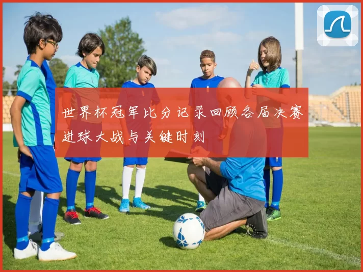 世界杯冠军比分记录回顾各届决赛进球大战与关键时刻