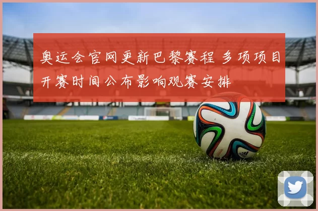 奥运会官网更新巴黎赛程 多项项目开赛时间公布影响观赛安排