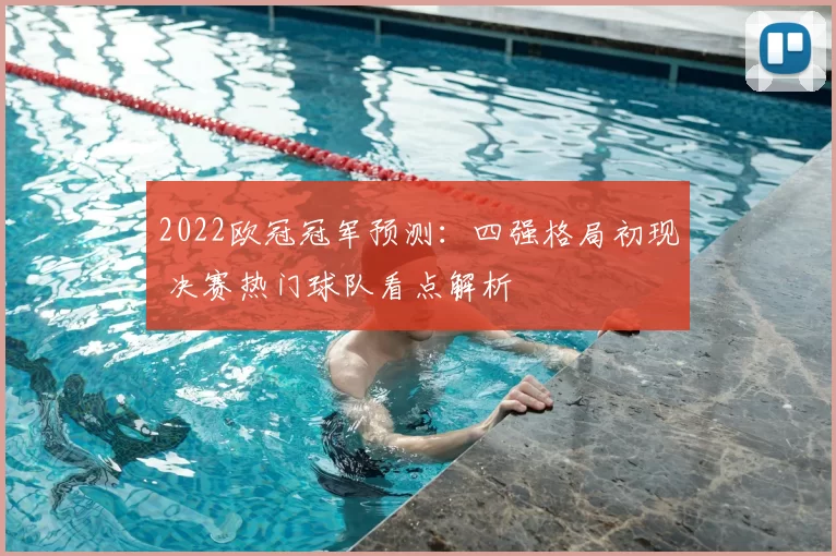 2022欧冠冠军预测：四强格局初现 决赛热门球队看点解析