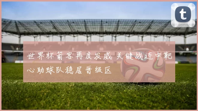 世界杯箭客再度发威 关键战连中靶心助球队稳居晋级区