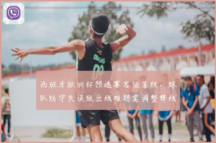 西班牙欧洲杯预选赛客场落败，球队防守失误致出线难题需调整锋线配置