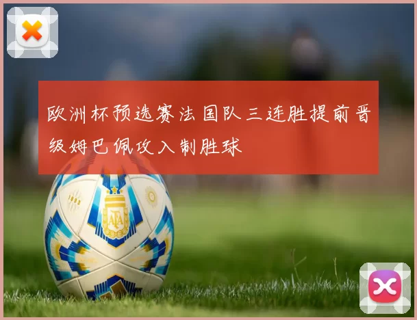 欧洲杯预选赛法国队三连胜提前晋级姆巴佩攻入制胜球