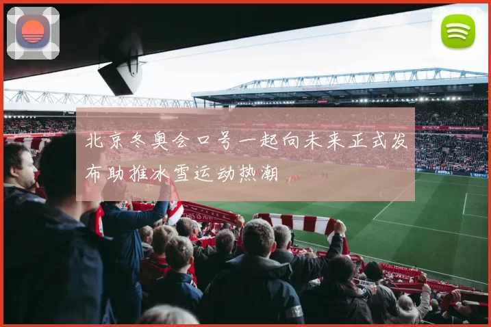 北京冬奥会口号一起向未来正式发布助推冰雪运动热潮