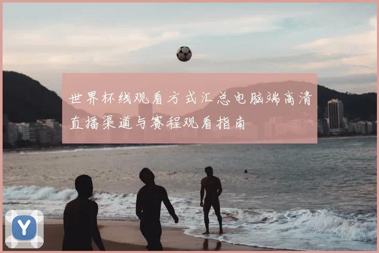 世界杯线观看方式汇总电脑端高清直播渠道与赛程观看指南