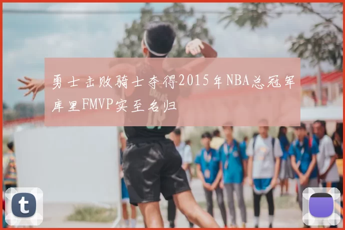 勇士击败骑士夺得2015年NBA总冠军库里FMVP实至名归