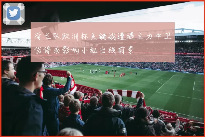 荷兰队欧洲杯关键战遭遇主力中卫伤停或影响小组出线前景
