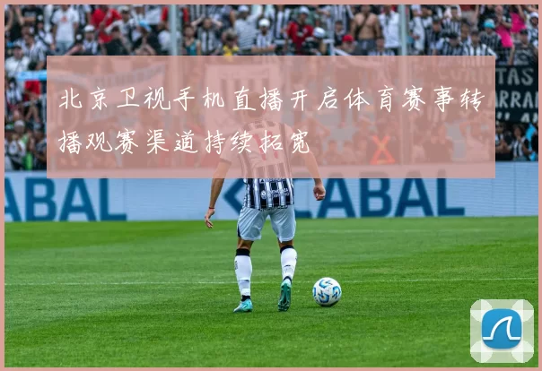 北京卫视手机直播开启体育赛事转播观赛渠道持续拓宽