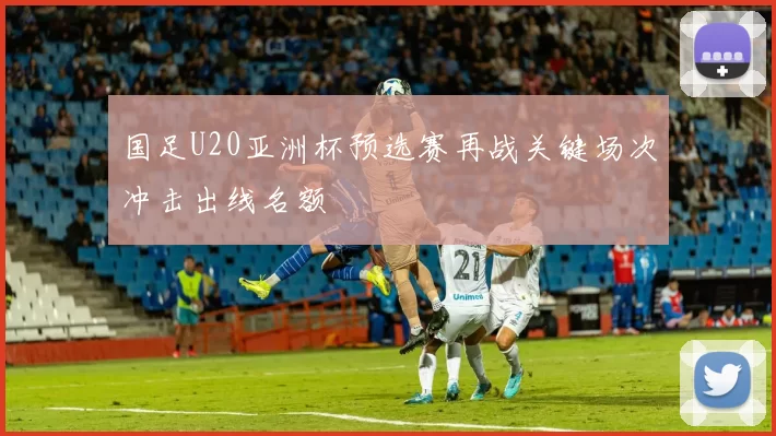 国足U20亚洲杯预选赛再战关键场次冲击出线名额