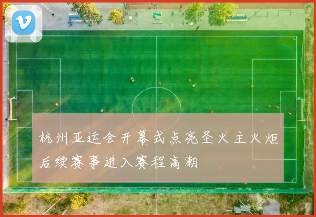 杭州亚运会开幕式点亮圣火主火炬后续赛事进入赛程高潮