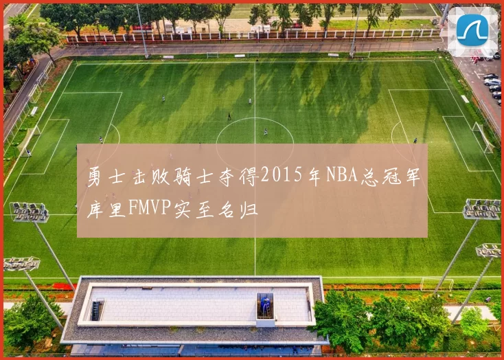 勇士击败骑士夺得2015年NBA总冠军库里FMVP实至名归