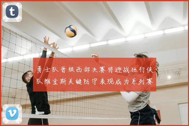 勇士队晋级西部决赛将迎战独行侠队维金斯关键防守表现成为系列赛转折点