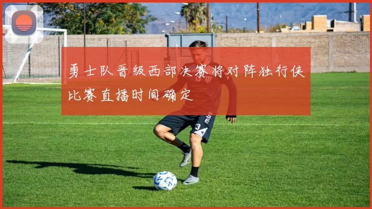 勇士队晋级西部决赛将对阵独行侠比赛直播时间确定