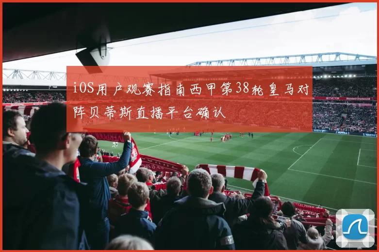 iOS用户观赛指南西甲第38轮皇马对阵贝蒂斯直播平台确认