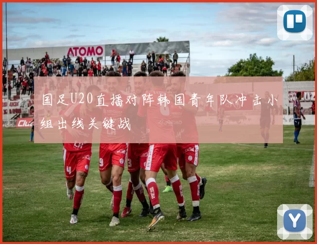 国足U20直播对阵韩国青年队冲击小组出线关键战