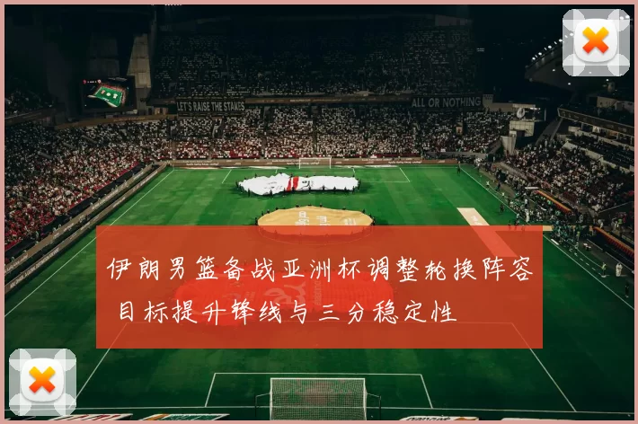 伊朗男篮备战亚洲杯调整轮换阵容 目标提升锋线与三分稳定性