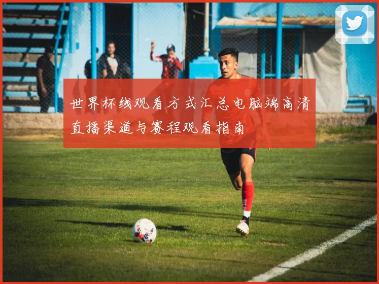 世界杯线观看方式汇总电脑端高清直播渠道与赛程观看指南