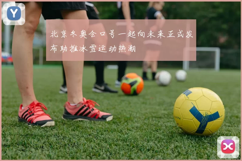 北京冬奥会口号一起向未来正式发布助推冰雪运动热潮