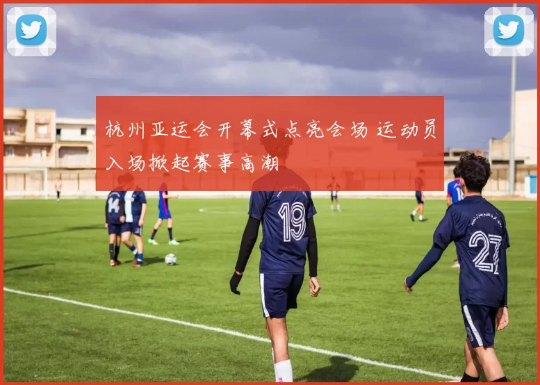 杭州亚运会开幕式点亮会场 运动员入场掀起赛事高潮