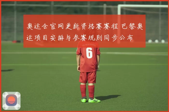 奥运会官网更新资格赛赛程 巴黎奥运项目安排与参赛规则同步公布