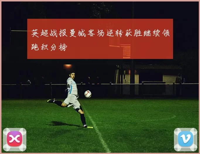 英超战报曼城客场逆转获胜继续领跑积分榜