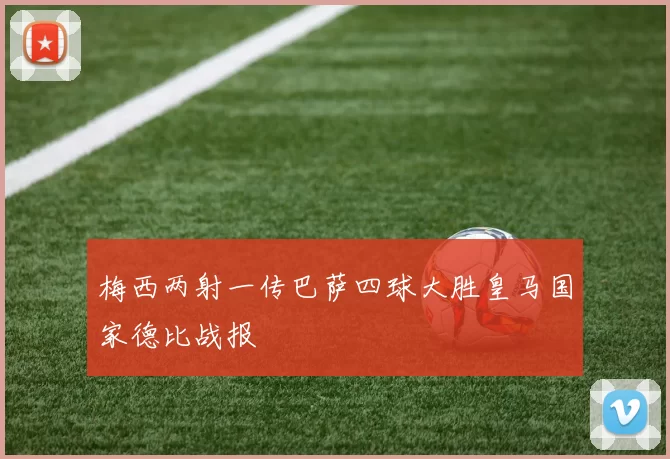 梅西两射一传巴萨四球大胜皇马国家德比战报